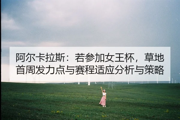 阿尔卡拉斯：若参加女王杯，草地首周发力点与赛程适应分析与策略