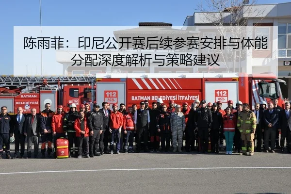 陈雨菲：印尼公开赛后续参赛安排与体能分配深度解析与策略建议