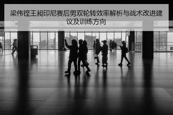 梁伟铿王昶印尼赛后男双轮转效率解析与战术改进建议及训练方向