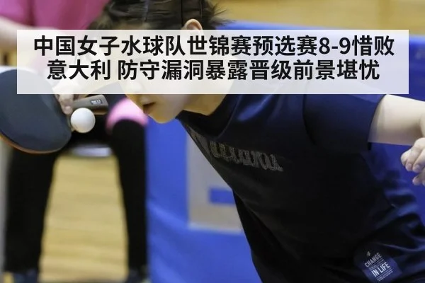 中国女子水球队世锦赛预选赛8-9惜败意大利 防守漏洞暴露晋级前景堪忧