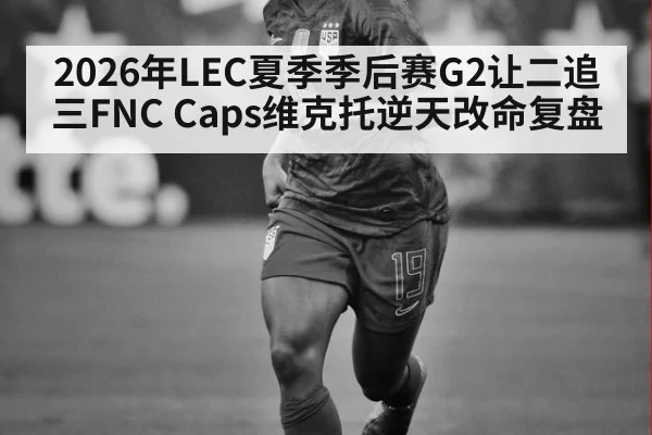 2026年LEC夏季季后赛G2让二追三FNC Caps维克托逆天改命复盘