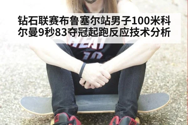 钻石联赛布鲁塞尔站男子100米科尔曼9秒83夺冠起跑反应技术分析