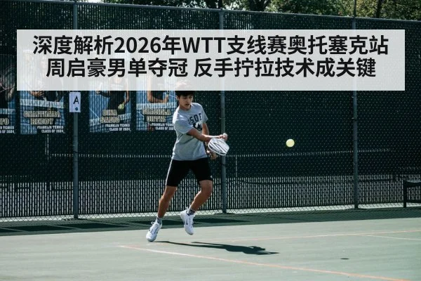 深度解析2026年WTT支线赛奥托塞克站周启豪男单夺冠 反手拧拉技术成关键
