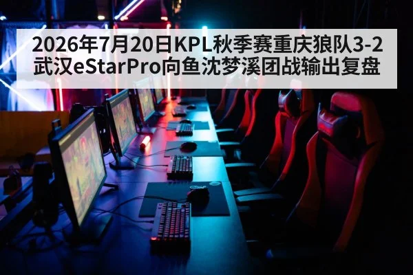 2026年7月20日KPL秋季赛重庆狼队3-2武汉eStarPro向鱼沈梦溪团战输出复盘