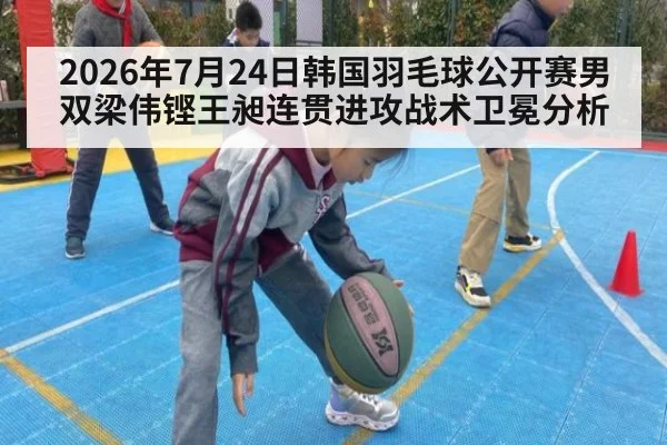 2026年7月24日韩国羽毛球公开赛男双梁伟铿王昶连贯进攻战术卫冕分析