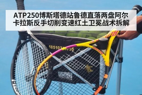 ATP250博斯塔德站鲁德直落两盘阿尔卡拉斯反手切削变速红土卫冕战术拆解