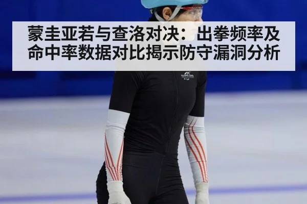蒙圭亚若与查洛对决:出拳频率及命中率数据对比揭示防守漏洞分析