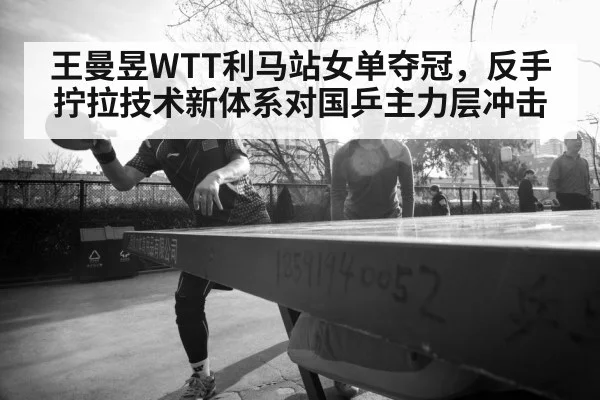 王曼昱WTT利马站女单夺冠,反手拧拉技术新体系对国乒主力层冲击