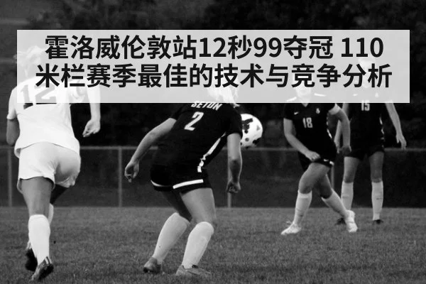 霍洛威伦敦站12秒99夺冠 110米栏赛季最佳的技术与竞争分析