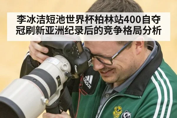 李冰洁短池世界杯柏林站400自夺冠刷新亚洲纪录后的竞争格局分析